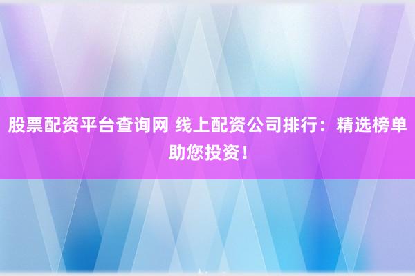 股票配资平台查询网 线上配资公司排行：精选榜单助您投资！