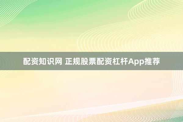 配资知识网 正规股票配资杠杆App推荐