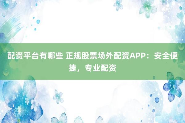 配资平台有哪些 正规股票场外配资APP：安全便捷，专业配资