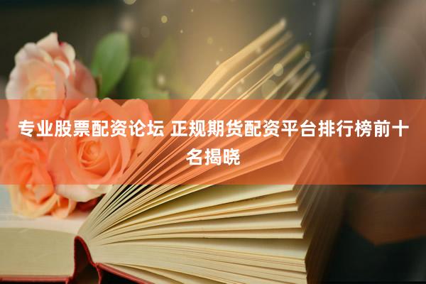 专业股票配资论坛 正规期货配资平台排行榜前十名揭晓
