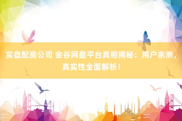 实盘配资公司 金谷网盈平台真相揭秘：用户亲测，真实性全面解析！