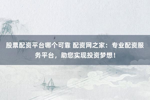 股票配资平台哪个可靠 配资网之家：专业配资服务平台，助您实现投资梦想！