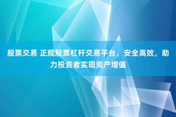 股票交易 正规股票杠杆交易平台，安全高效，助力投资者实现资产增值