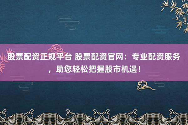 股票配资正规平台 股票配资官网：专业配资服务，助您轻松把握股市机遇！