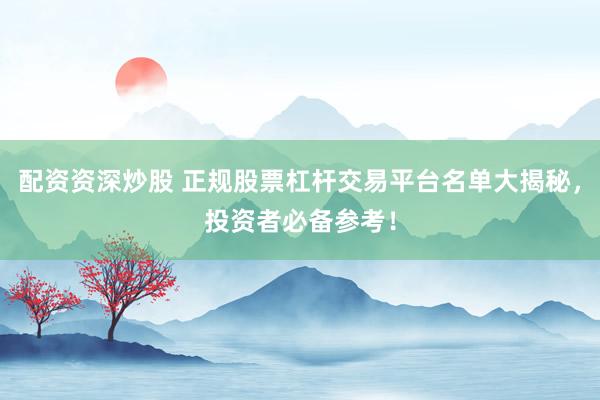 配资资深炒股 正规股票杠杆交易平台名单大揭秘，投资者必备参考！