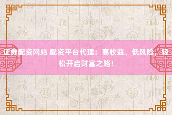 证券配资网站 配资平台代理：高收益、低风险，轻松开启财富之路！