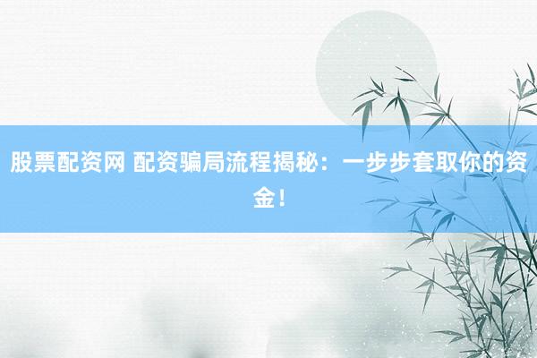 股票配资网 配资骗局流程揭秘：一步步套取你的资金！