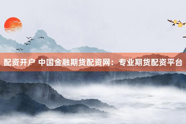 配资开户 中国金融期货配资网：专业期货配资平台