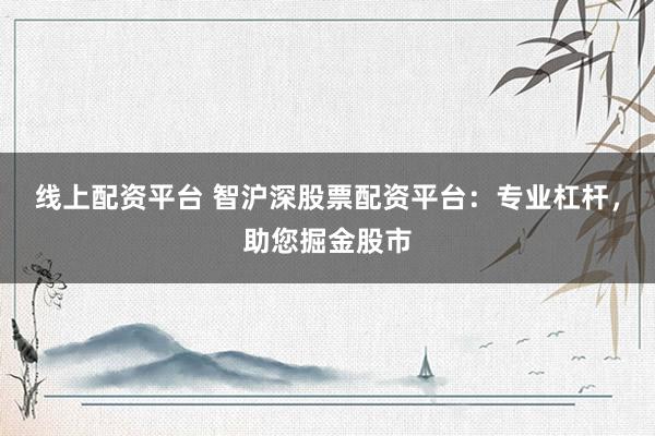 线上配资平台 智沪深股票配资平台：专业杠杆，助您掘金股市