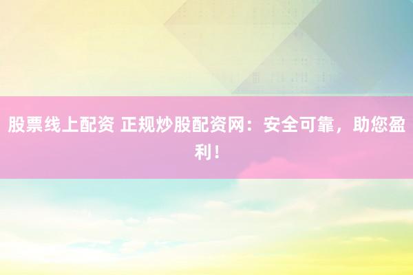 股票线上配资 正规炒股配资网：安全可靠，助您盈利！