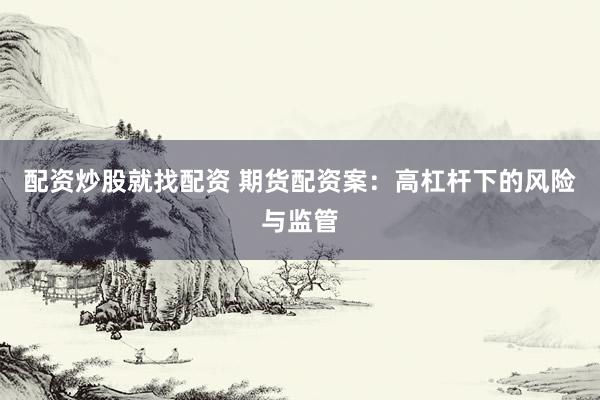 配资炒股就找配资 期货配资案：高杠杆下的风险与监管
