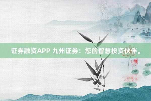 证券融资APP 九州证券：您的智慧投资伙伴。