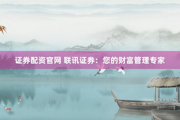 证券配资官网 联讯证券：您的财富管理专家