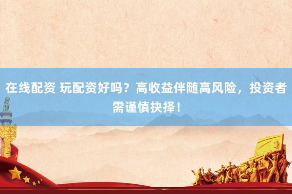 在线配资 玩配资好吗？高收益伴随高风险，投资者需谨慎抉择！