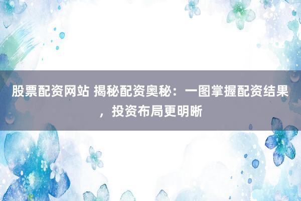 股票配资网站 揭秘配资奥秘：一图掌握配资结果，投资布局更明晰