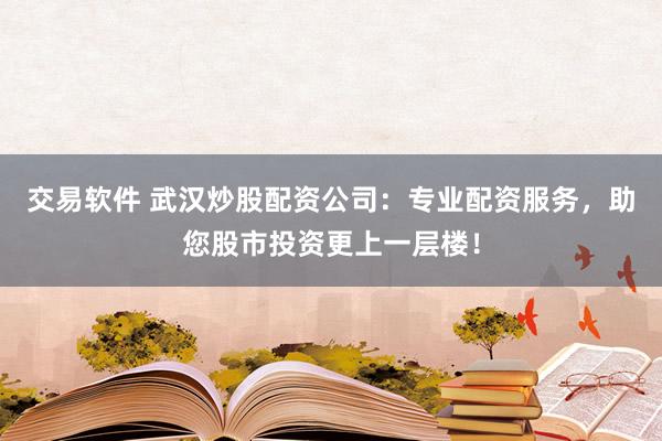 交易软件 武汉炒股配资公司：专业配资服务，助您股市投资更上一层楼！