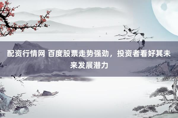 配资行情网 百度股票走势强劲，投资者看好其未来发展潜力