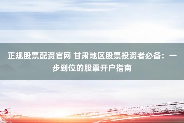 正规股票配资官网 甘肃地区股票投资者必备：一步到位的股票开户指南