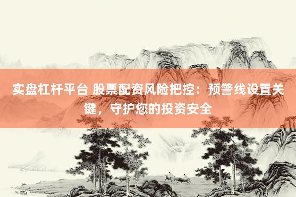 实盘杠杆平台 股票配资风险把控：预警线设置关键，守护您的投资安全