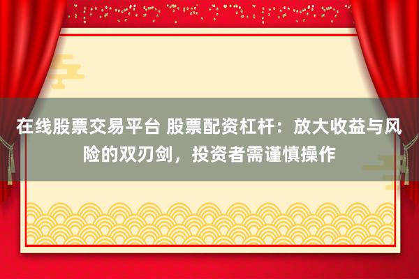 在线股票交易平台 股票配资杠杆：放大收益与风险的双刃剑，投资者需谨慎操作