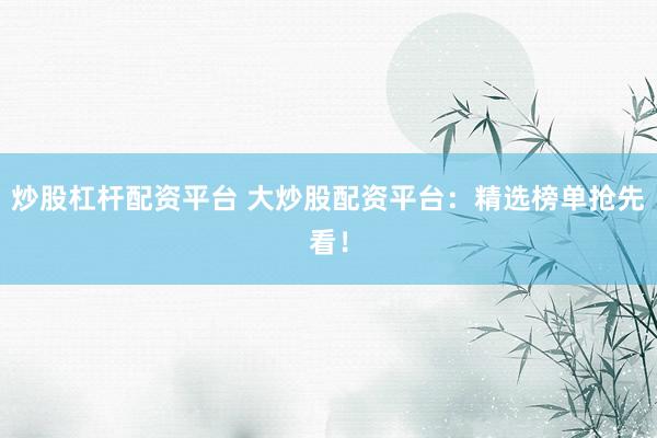 炒股杠杆配资平台 大炒股配资平台：精选榜单抢先看！