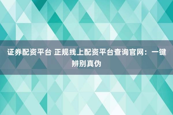 证券配资平台 正规线上配资平台查询官网：一键辨别真伪