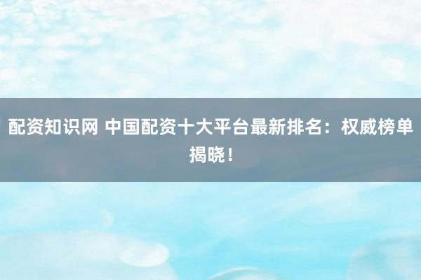 配资知识网 中国配资十大平台最新排名：权威榜单揭晓！