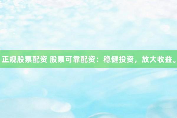 正规股票配资 股票可靠配资：稳健投资，放大收益。