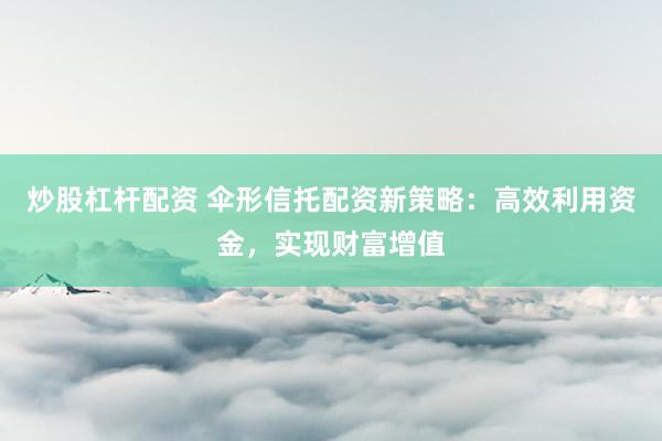 炒股杠杆配资 伞形信托配资新策略：高效利用资金，实现财富增值
