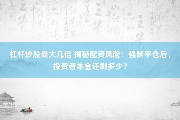 杠杆炒股最大几倍 揭秘配资风险：强制平仓后，投资者本金还剩多少？