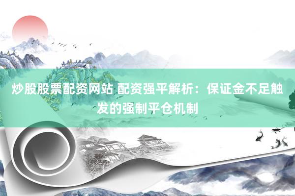 炒股股票配资网站 配资强平解析：保证金不足触发的强制平仓机制