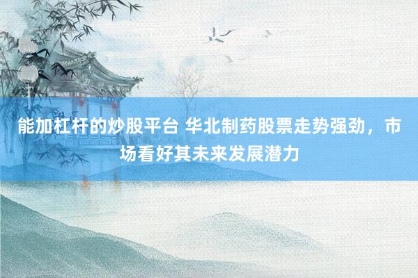 能加杠杆的炒股平台 华北制药股票走势强劲，市场看好其未来发展潜力