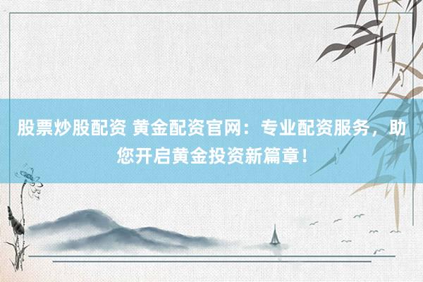 股票炒股配资 黄金配资官网：专业配资服务，助您开启黄金投资新篇章！
