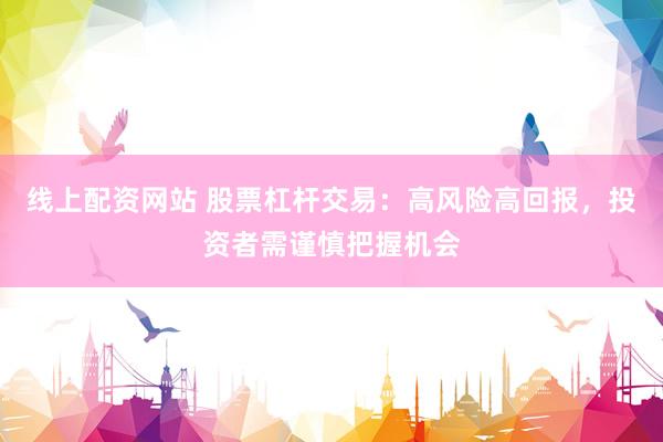 线上配资网站 股票杠杆交易：高风险高回报，投资者需谨慎把握机会