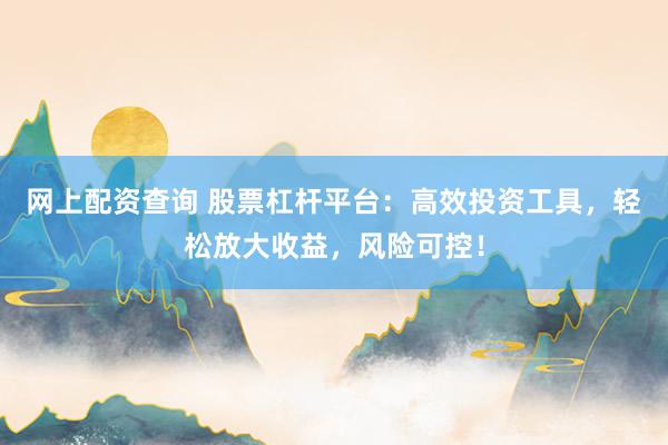 网上配资查询 股票杠杆平台：高效投资工具，轻松放大收益，风险可控！