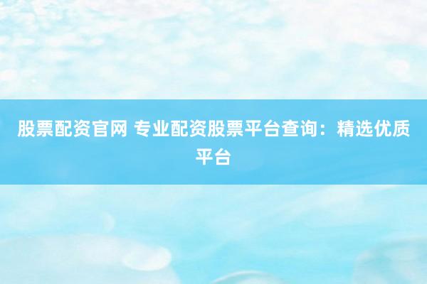 股票配资官网 专业配资股票平台查询：精选优质平台