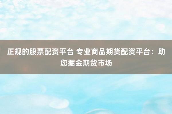 正规的股票配资平台 专业商品期货配资平台：助您掘金期货市场