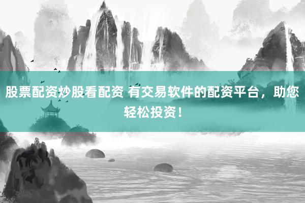 股票配资炒股看配资 有交易软件的配资平台，助您轻松投资！
