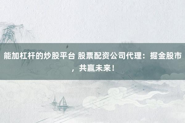 能加杠杆的炒股平台 股票配资公司代理：掘金股市，共赢未来！