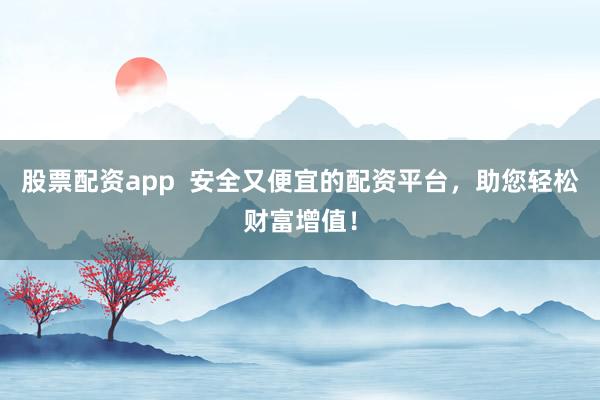 股票配资app  安全又便宜的配资平台，助您轻松财富增值！