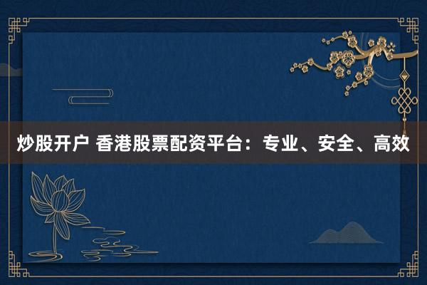 炒股开户 香港股票配资平台：专业、安全、高效