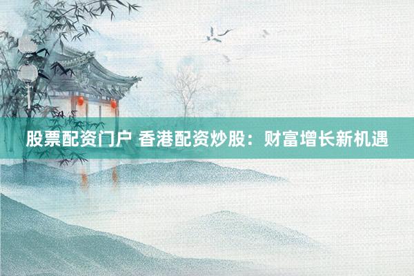 股票配资门户 香港配资炒股：财富增长新机遇