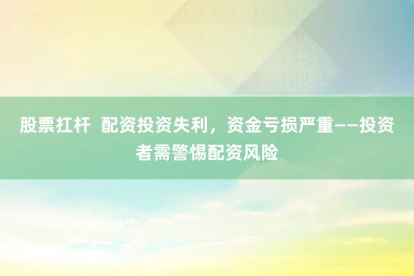 股票扛杆  配资投资失利，资金亏损严重——投资者需警惕配资风险