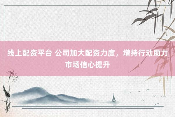 线上配资平台 公司加大配资力度，增持行动助力市场信心提升