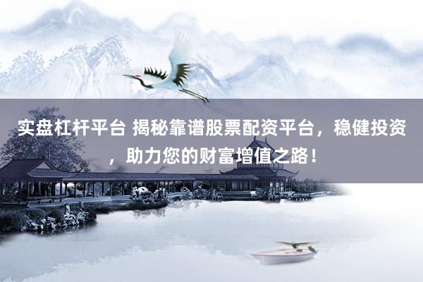 实盘杠杆平台 揭秘靠谱股票配资平台，稳健投资，助力您的财富增值之路！