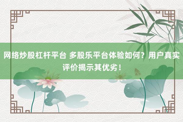 网络炒股杠杆平台 多股乐平台体验如何？用户真实评价揭示其优劣！