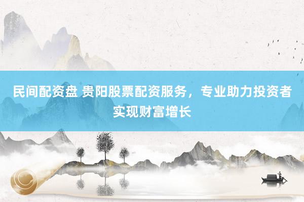 民间配资盘 贵阳股票配资服务，专业助力投资者实现财富增长