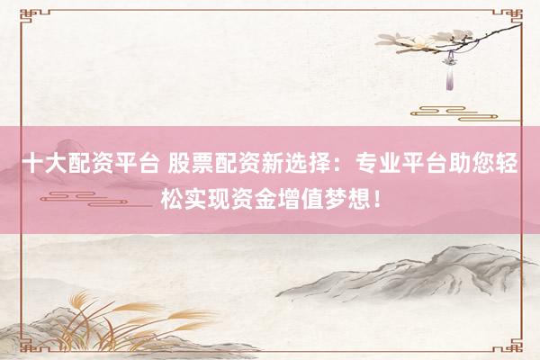 十大配资平台 股票配资新选择：专业平台助您轻松实现资金增值梦想！