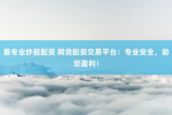 最专业炒股配资 期货配资交易平台：专业安全，助您盈利！