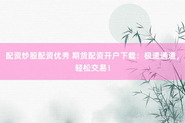 配资炒股配资优秀 期货配资开户下载：极速通道，轻松交易！